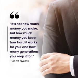 “It’s not how much money you make, but how much money you keep, how hard it works for you, and how many generations you keep it for.” – Robert Kiyosaki
